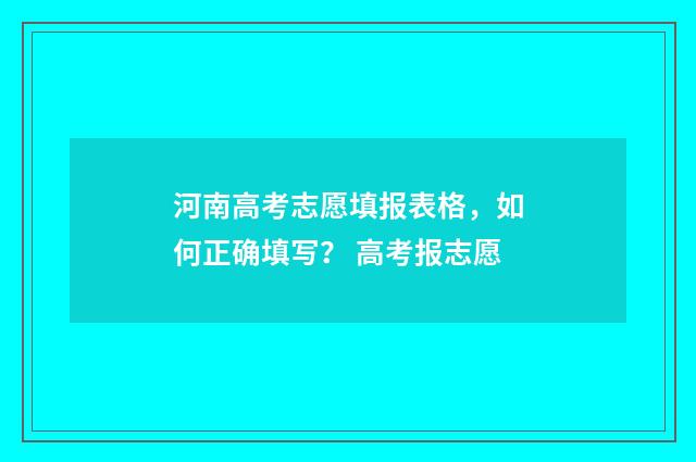 河南高考志愿填报表格，如何正确填写？ 高考报志愿