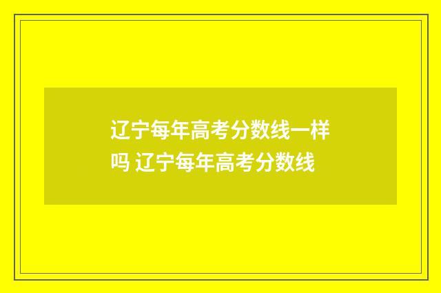 辽宁每年高考分数线一样吗 辽宁每年高考分数线