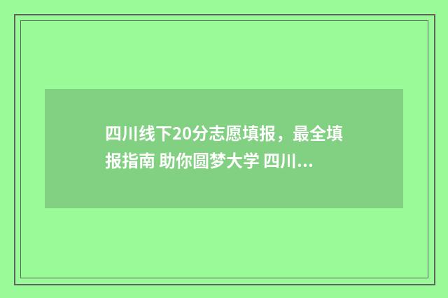 四川线下20分志愿填报,最全填报指南 助你圆梦大学 四川本科线上30分可报哪些学校