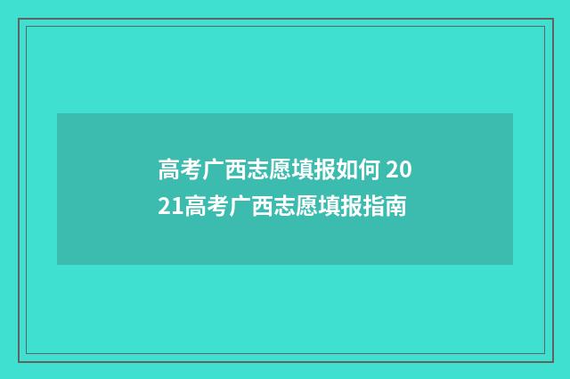 高考广西志愿填报如何 2021高考广西志愿填报指南