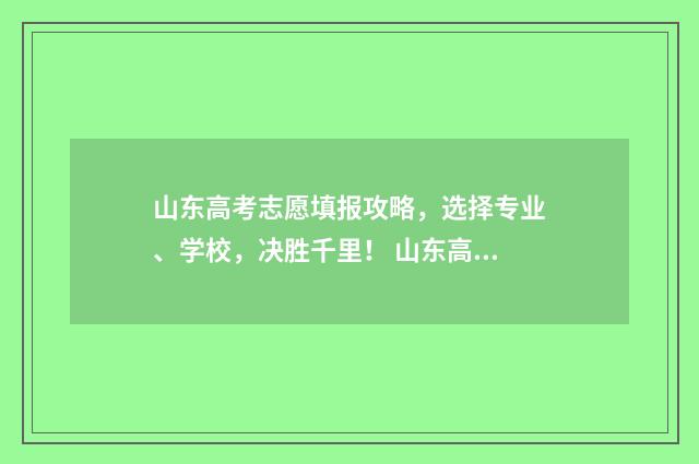 山东高考志愿填报攻略，选择专业、学校，决胜千里！ 山东高考志愿填报方式