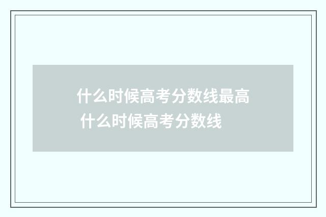 什么时候高考分数线最高 什么时候高考分数线