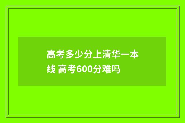 高考多少分上清华一本线 高考600分难吗
