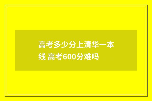 高考多少分上清华一本线 高考600分难吗