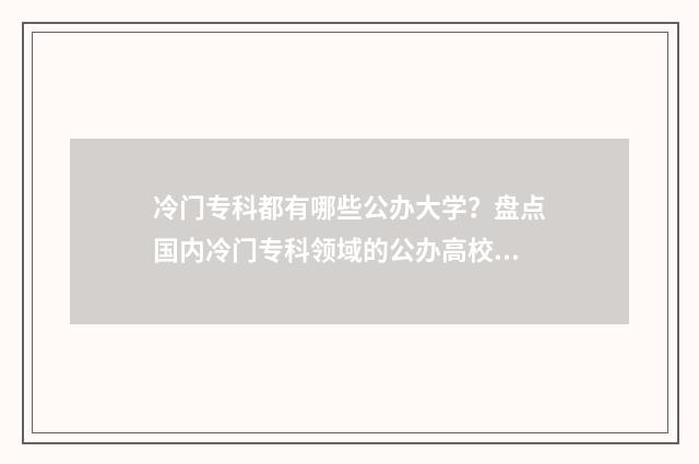 冷门专科都有哪些公办大学？盘点国内冷门专科领域的公办高校大全 冷门大专学校排名前十名