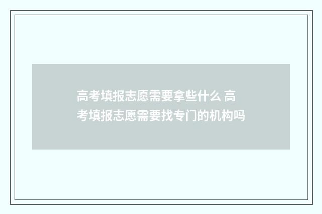 高考填报志愿需要拿些什么 高考填报志愿需要找专门的机构吗