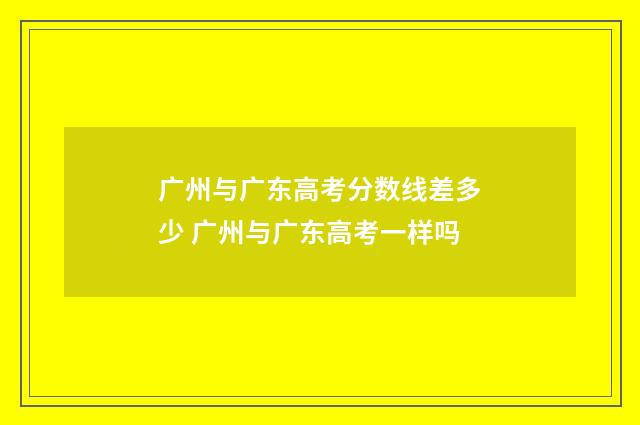 广州与广东高考分数线差多少 广州与广东高考一样吗