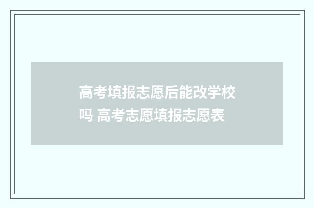 高考填报志愿后能改学校吗 高考志愿填报志愿表