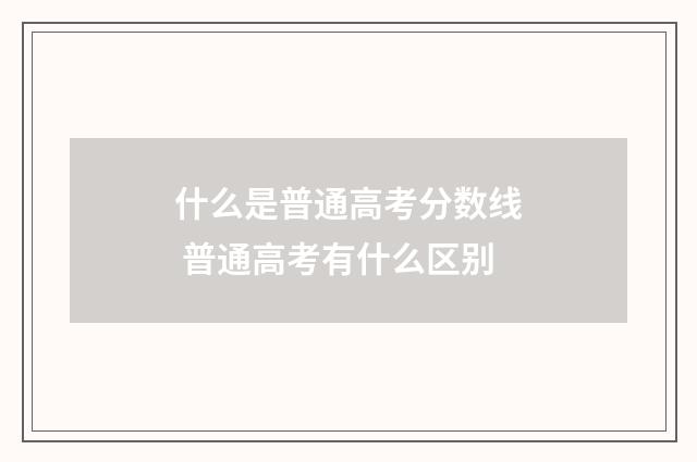 什么是普通高考分数线 普通高考有什么区别