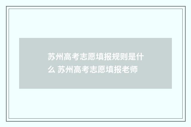 苏州高考志愿填报规则是什么 苏州高考志愿填报老师
