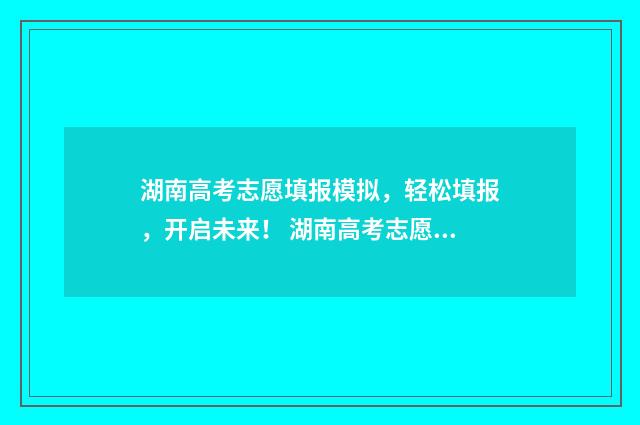 湖南高考志愿填报模拟，轻松填报，开启未来！ 湖南高考志愿填报指南2024