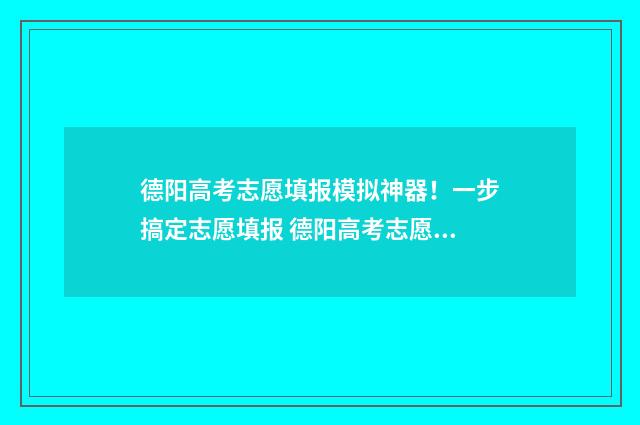 德阳高考志愿填报模拟神器！一步搞定志愿填报 德阳高考志愿填报机构哪家好