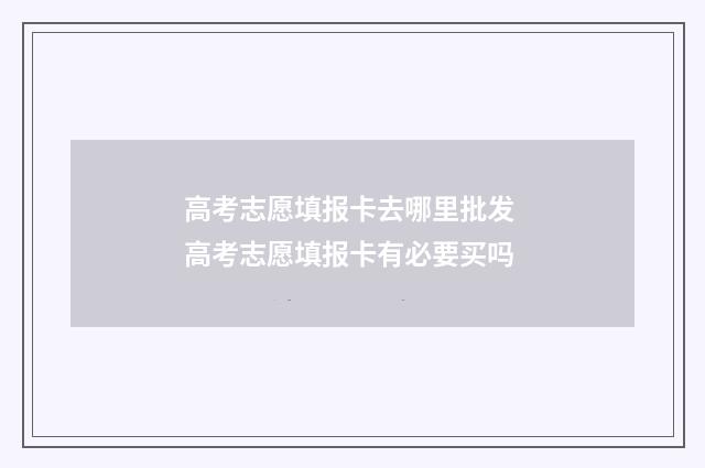 高考志愿填报卡去哪里批发 高考志愿填报卡有必要买吗
