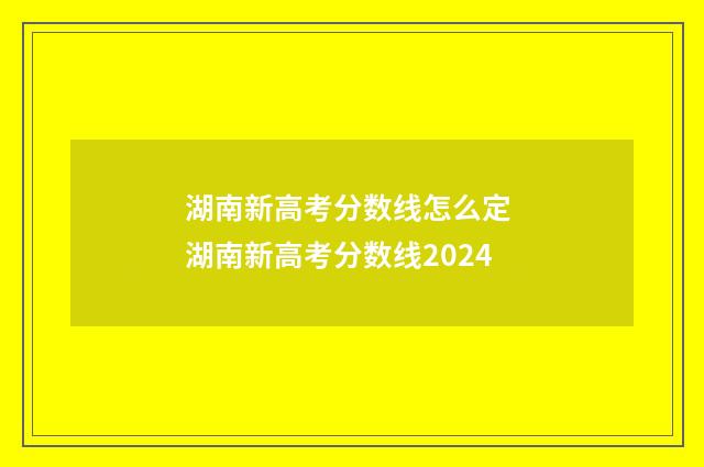 湖南新高考分数线怎么定 湖南新高考分数线2024