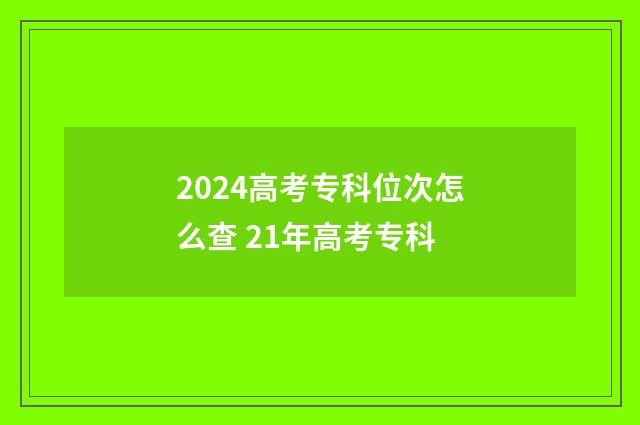 2024高考专科位次怎么查 21年高考专科