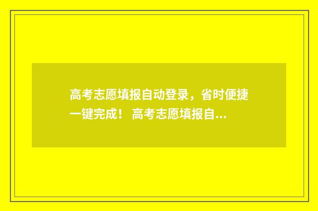 高考志愿填报自动登录，省时便捷一键完成！ 高考志愿填报自己填还是找专业团队填报