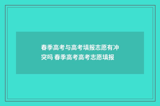 春季高考与高考填报志愿有冲突吗 春季高考高考志愿填报