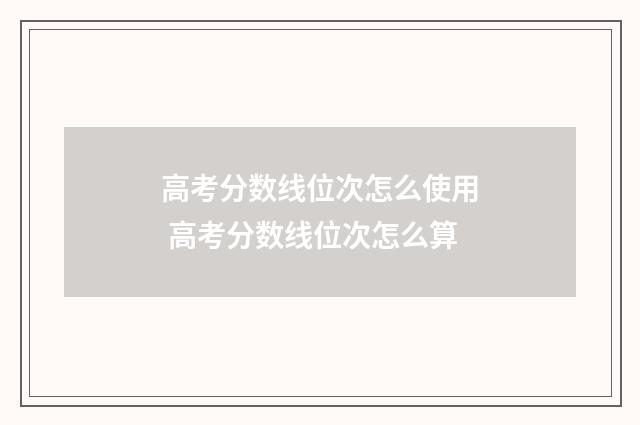 高考分数线位次怎么使用 高考分数线位次怎么算