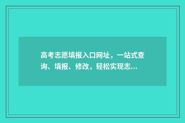 高考志愿填报入口网址，一站式查询、填报、修改，轻松实现志愿梦！ 高考志愿填报入口