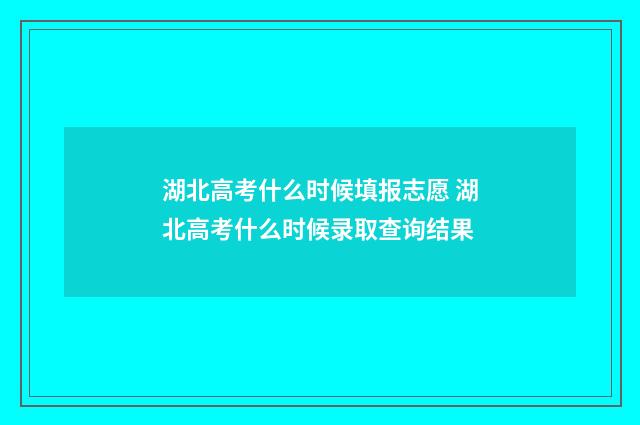 湖北高考什么时候填报志愿 湖北高考什么时候录取查询结果
