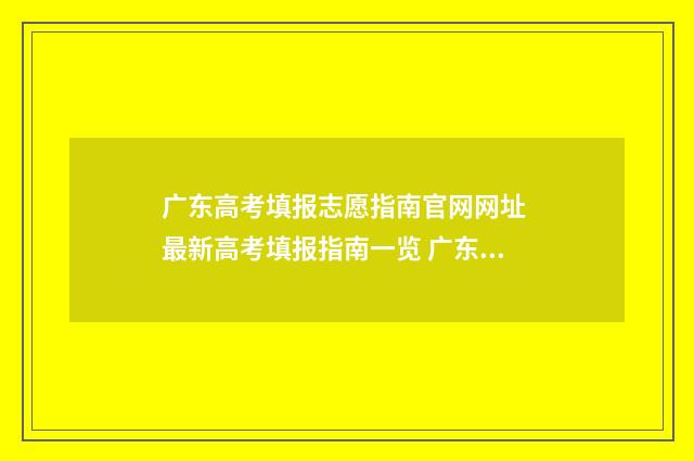 广东高考填报志愿指南官网网址 最新高考填报指南一览 广东高考填报志愿时间限制