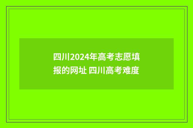 四川2024年高考志愿填报的网址 四川高考难度
