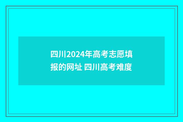 四川2024年高考志愿填报的网址 四川高考难度