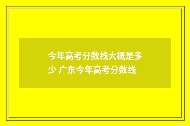 今年高考分数线大概是多少 广东今年高考分数线