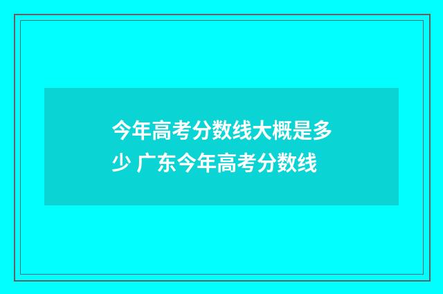 今年高考分数线大概是多少 广东今年高考分数线