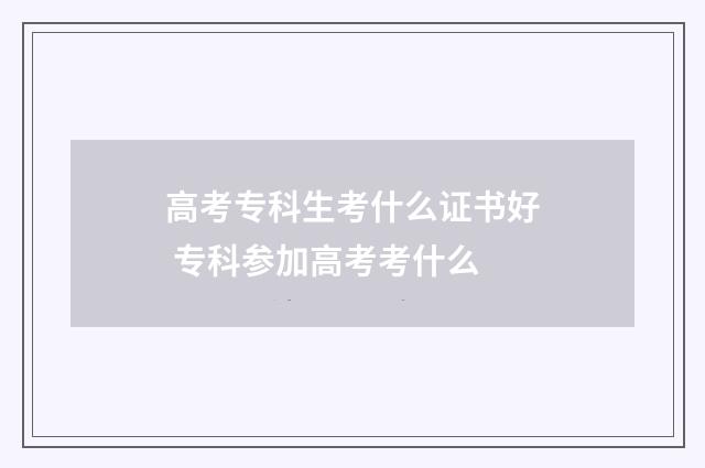 高考专科生考什么证书好 专科参加高考考什么