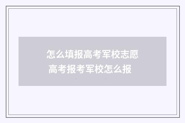 怎么填报高考军校志愿 高考报考军校怎么报