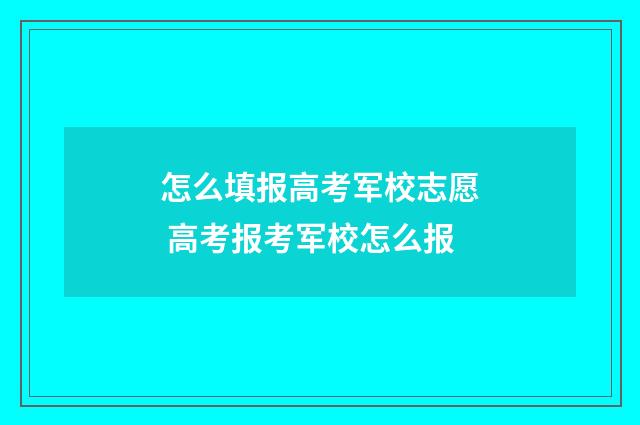 怎么填报高考军校志愿 高考报考军校怎么报