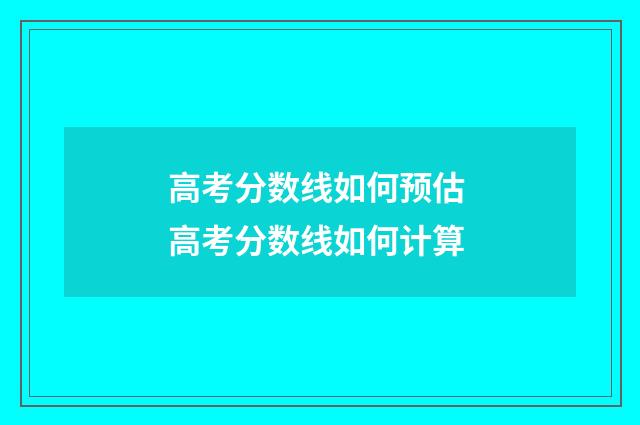 高考分数线如何预估 高考分数线如何计算
