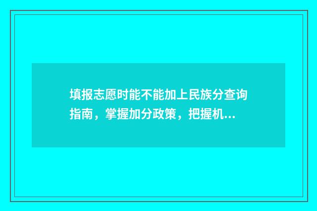 填报志愿时能不能加上民族分查询指南，掌握加分政策，把握机会 填报志愿时能不能带手机