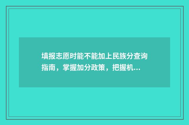 填报志愿时能不能加上民族分查询指南，掌握加分政策，把握机会 填报志愿时能不能带手机