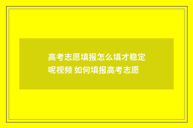 高考志愿填报怎么填才稳定呢视频 如何填报高考志愿
