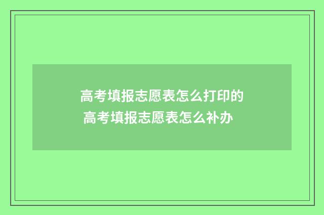 高考填报志愿表怎么打印的 高考填报志愿表怎么补办