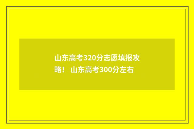 山东高考320分志愿填报攻略！ 山东高考300分左右