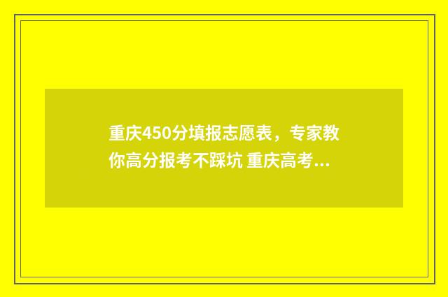 重庆450分填报志愿表，专家教你高分报考不踩坑 重庆高考2021年450分能上什么大学