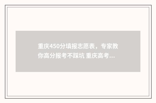 重庆450分填报志愿表，专家教你高分报考不踩坑 重庆高考2021年450分能上什么大学