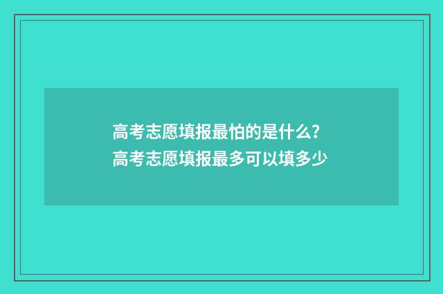 高考志愿填报最怕的是什么？ 高考志愿填报最多可以填多少