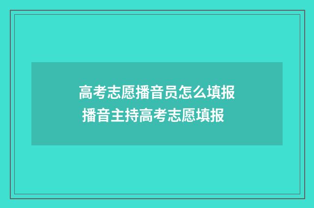 高考志愿播音员怎么填报 播音主持高考志愿填报