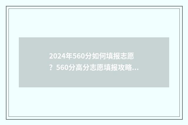 2024年560分如何填报志愿?560分高分志愿填报攻略 2020年460分能考上什么大学