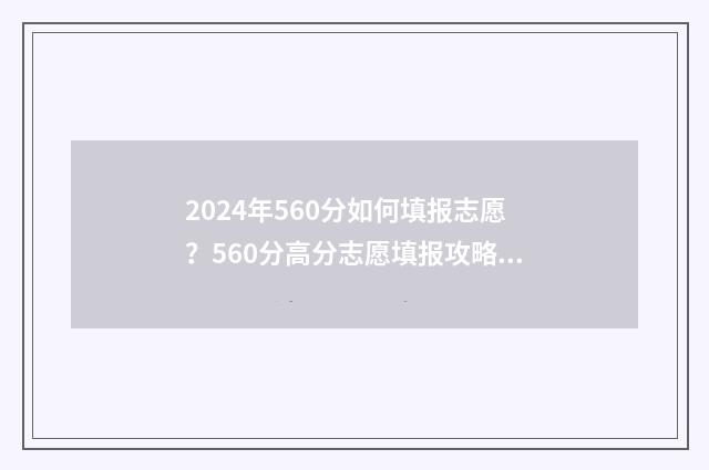 2024年560分如何填报志愿?560分高分志愿填报攻略 2020年460分能考上什么大学