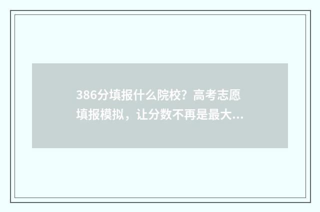 386分填报什么院校？高考志愿填报模拟，让分数不再是最大阻碍！ 386分填报什么院校专业