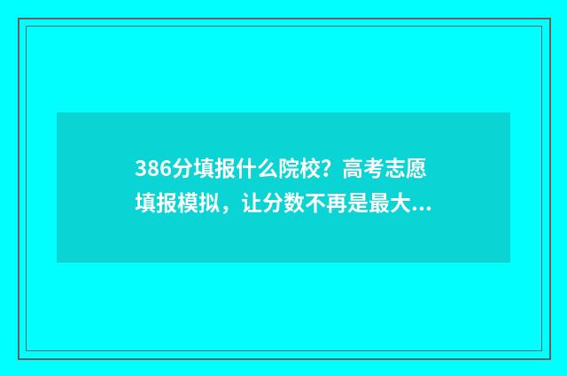 386分填报什么院校？高考志愿填报模拟，让分数不再是最大阻碍！ 386分填报什么院校专业