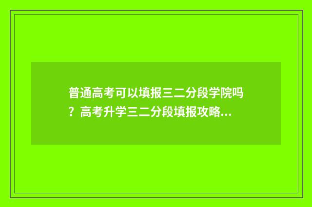 普通高考可以填报三二分段学院吗？高考升学三二分段填报攻略 普通高考可以填报几个志愿