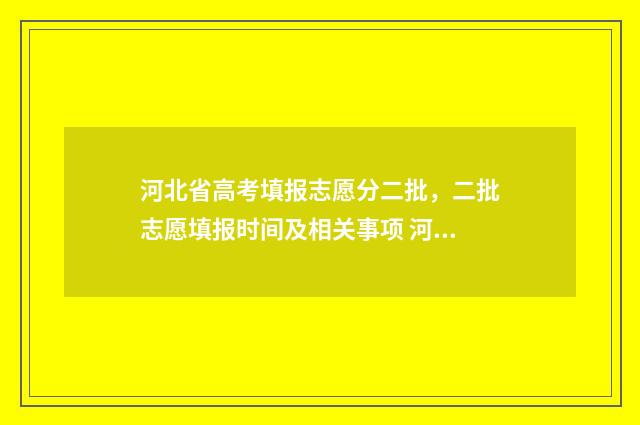 河北省高考填报志愿分二批，二批志愿填报时间及相关事项 河北省高考填报指南电子版