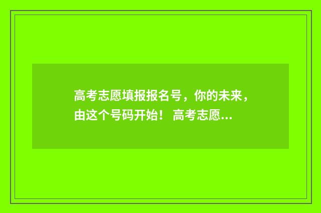 高考志愿填报报名号,你的未来,由这个号码开始! 高考志愿填报报名官网
