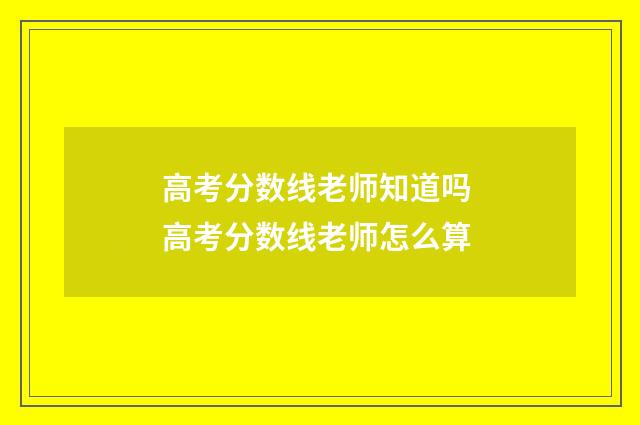 高考分数线老师知道吗 高考分数线老师怎么算
